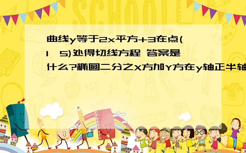 曲线y等于2x平方+3在点(1,5)处得切线方程 答案是什么?椭圆二分之X方加Y方在y轴正半轴上得顶点为M,右焦点为F,延长线段MF与椭圆相交与N  ,求直线MF得方程这是两个题目 两个答案都要.