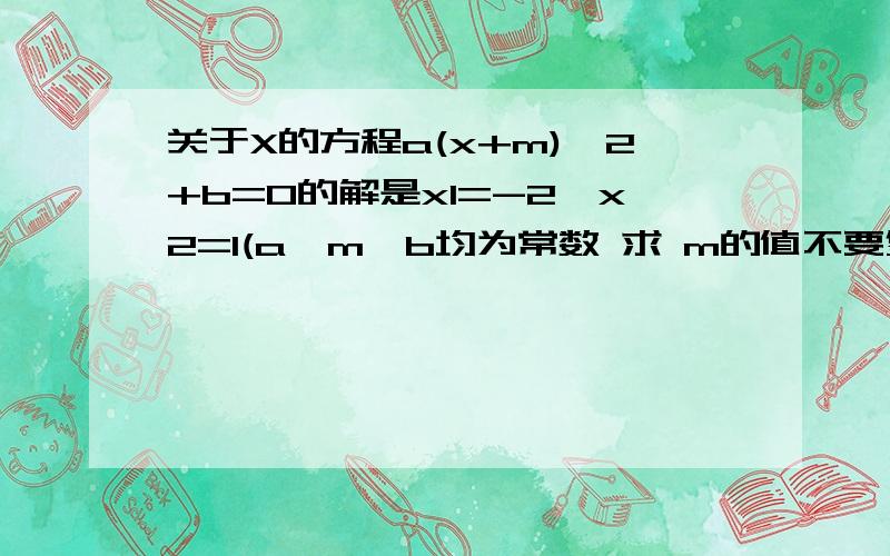 关于X的方程a(x+m)^2+b=0的解是x1=-2,x2=1(a,m,b均为常数 求 m的值不要复制 因为和网上的问题是不一样的 是求 m 的值 记得写过程噢