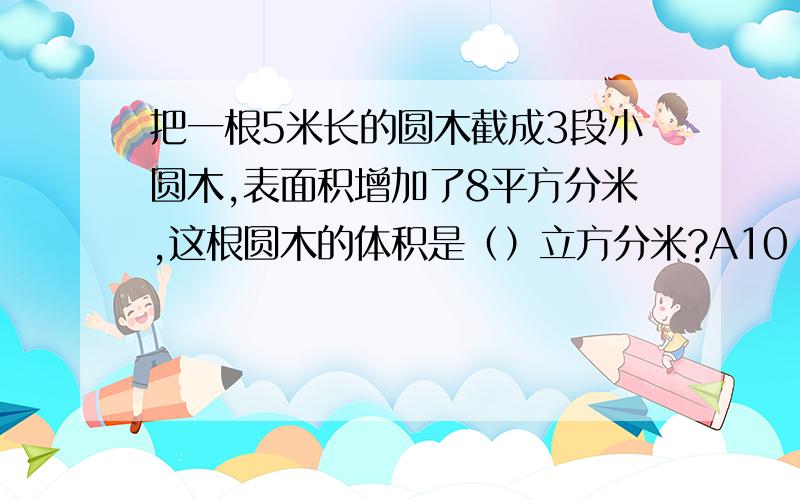 把一根5米长的圆木截成3段小圆木,表面积增加了8平方分米,这根圆木的体积是（）立方分米?A10 B40 C100 D200