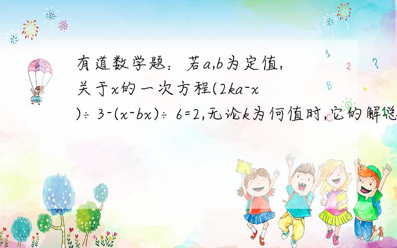 有道数学题：若a,b为定值,关于x的一次方程(2ka-x)÷3-(x-bx)÷6=2,无论k为何值时,它的解总是1(x=1)求ab