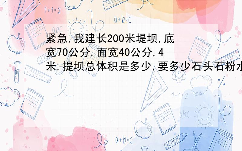 紧急,我建长200米堤坝,底宽70公分,面宽40公分,4米,提坝总体积是多少,要多少石头石粉水泥,谢石头65元一车,石粉90元一车,水泥350一顿,包出去建60元一方 需要多少工资多少材料钱 运输工具是拖