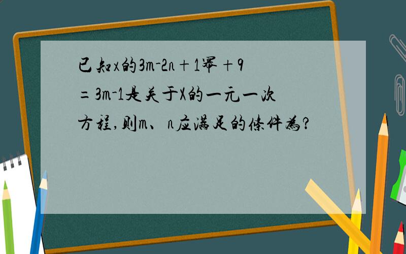 已知x的3m-2n+1幂+9=3m-1是关于X的一元一次方程,则m、n应满足的条件为?