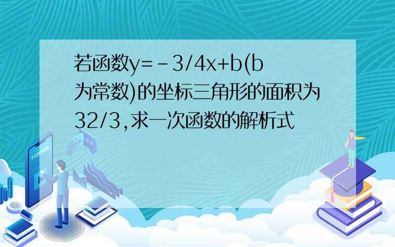 若函数y=-3/4x+b(b为常数)的坐标三角形的面积为32/3,求一次函数的解析式