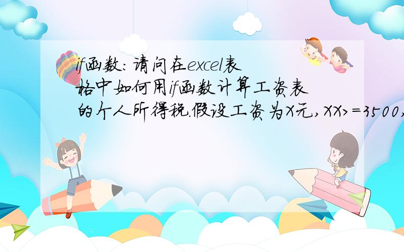 if函数：请问在excel表格中如何用if函数计算工资表的个人所得税.假设工资为X元,XX>=3500,则个人所得税为（X-3500)*3%计算；如果8000>x>=5000,则个人所得税为（X-5000)*10%-105,如果12500>x>=8000,则个人所