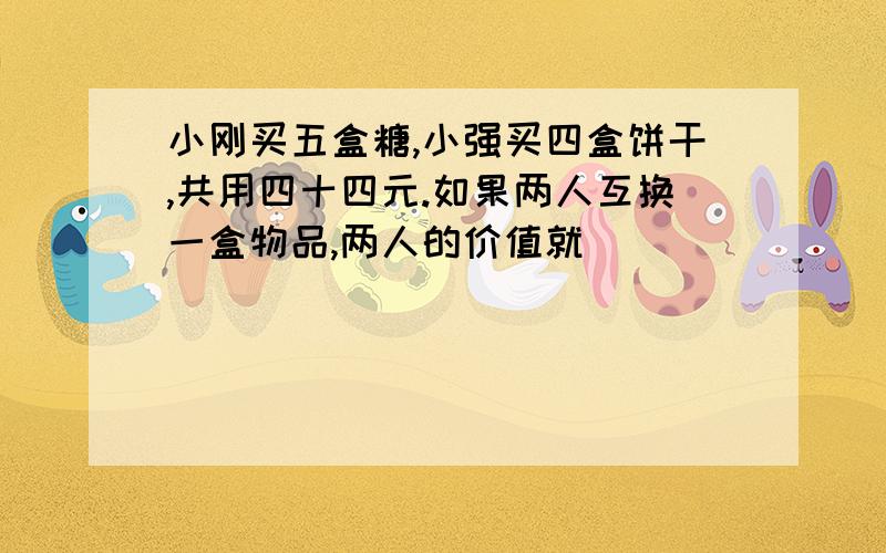 小刚买五盒糖,小强买四盒饼干,共用四十四元.如果两人互换一盒物品,两人的价值就