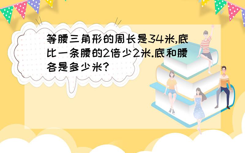 等腰三角形的周长是34米,底比一条腰的2倍少2米.底和腰各是多少米?