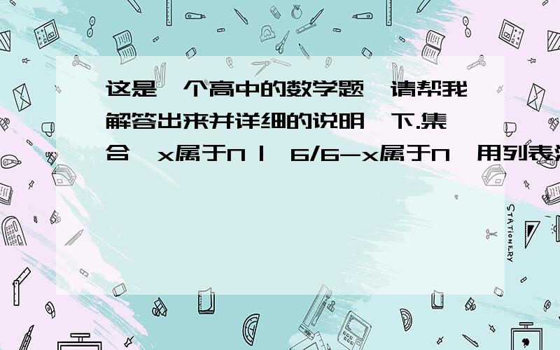 这是一个高中的数学题,请帮我解答出来并详细的说明一下.集合{x属于N |  6/6-x属于N}用列表法表示为?