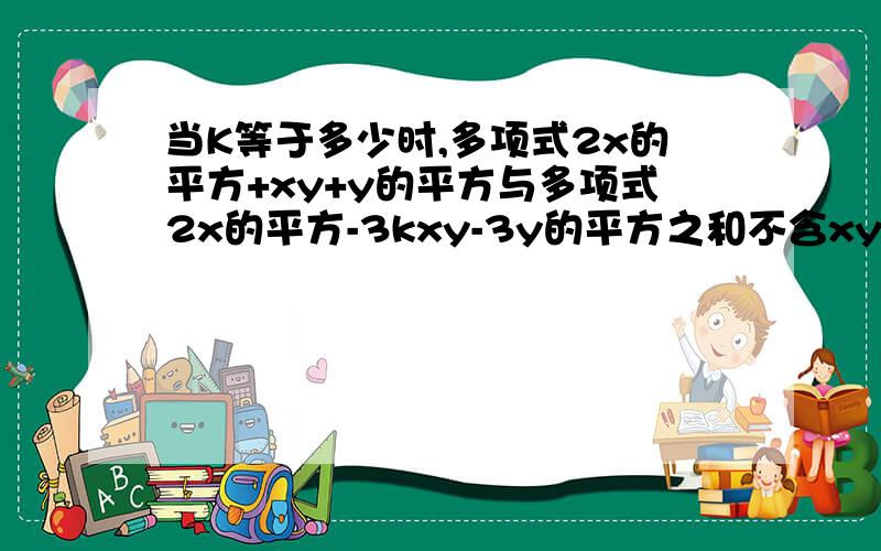 当K等于多少时,多项式2x的平方+xy+y的平方与多项式2x的平方-3kxy-3y的平方之和不含xy项