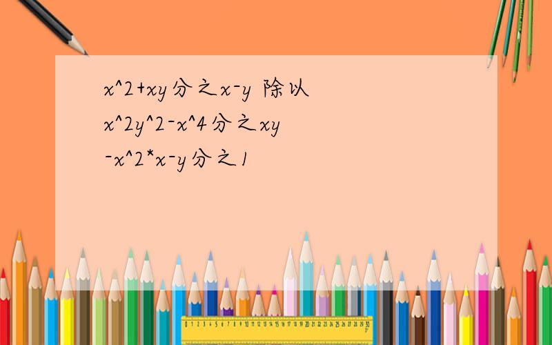 x^2+xy分之x-y 除以x^2y^2-x^4分之xy-x^2*x-y分之1