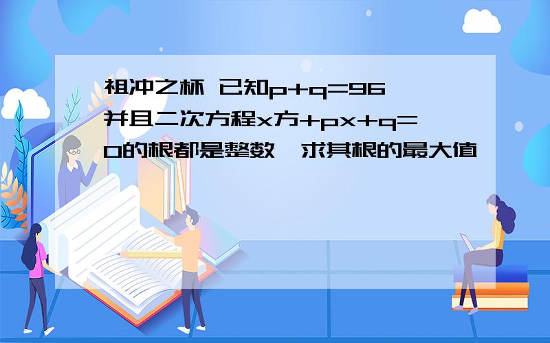 祖冲之杯 已知p+q=96 并且二次方程x方+px+q=0的根都是整数,求其根的最大值