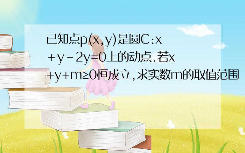 已知点p(x,y)是圆C:x﹢y-2y=0上的动点.若x+y+m≥0恒成立,求实数m的取值范围