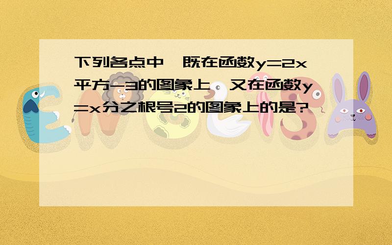 下列各点中,既在函数y=2x平方-3的图象上,又在函数y=x分之根号2的图象上的是?