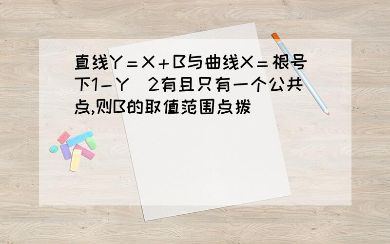 直线Y＝X＋B与曲线X＝根号下1－Y＾2有且只有一个公共点,则B的取值范围点拨