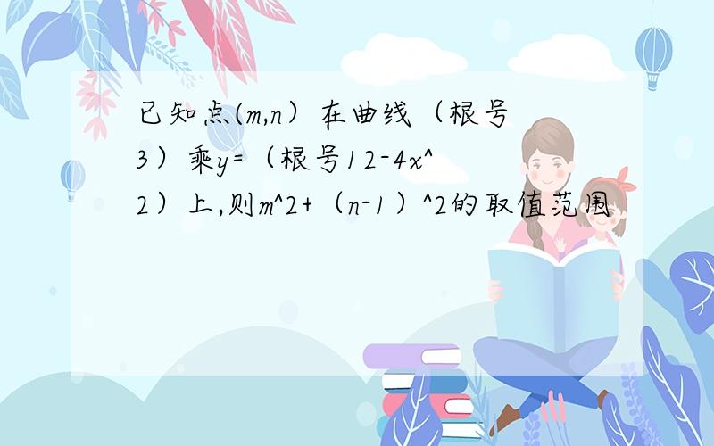 已知点(m,n）在曲线（根号3）乘y=（根号12-4x^2）上,则m^2+（n-1）^2的取值范围