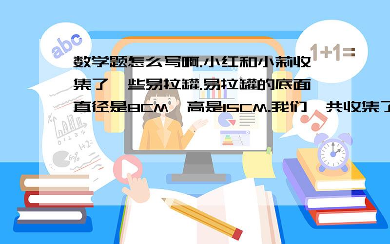 数学题怎么写啊.小红和小莉收集了一些易拉罐.易拉罐的底面直径是8CM,高是15CM.我们一共收集了50个做这些易拉罐至少需要用多少平方分米的铝皮?（得数保留整十平方分米）小强做了一个圆