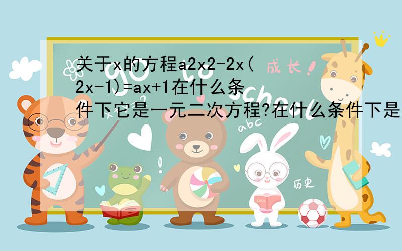 关于x的方程a2x2-2x(2x-1)=ax+1在什么条件下它是一元二次方程?在什么条件下是一元一次方程?上面所有x符号都是未知数,不是乘号。此外a2表示a的平方,x2表示x的平方,其他都是表示2倍关系。