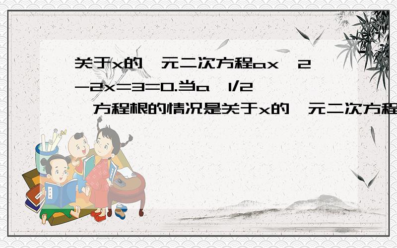 关于x的一元二次方程ax^2-2x=3=0.当a>1/2,方程根的情况是关于x的一元二次方程ax^2-2x+3=0.当a>1/2,方程根的情况是 原来问题写错了。………………我也不知道啊。没写