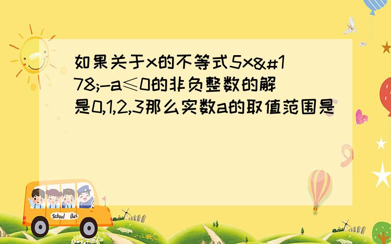 如果关于x的不等式5x²-a≤0的非负整数的解是0,1,2,3那么实数a的取值范围是