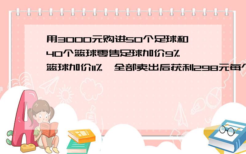 用3000元购进50个足球和40个篮球零售足球加价9%,篮球加价11%,全部卖出后获利298元每个足球和篮球进价是多