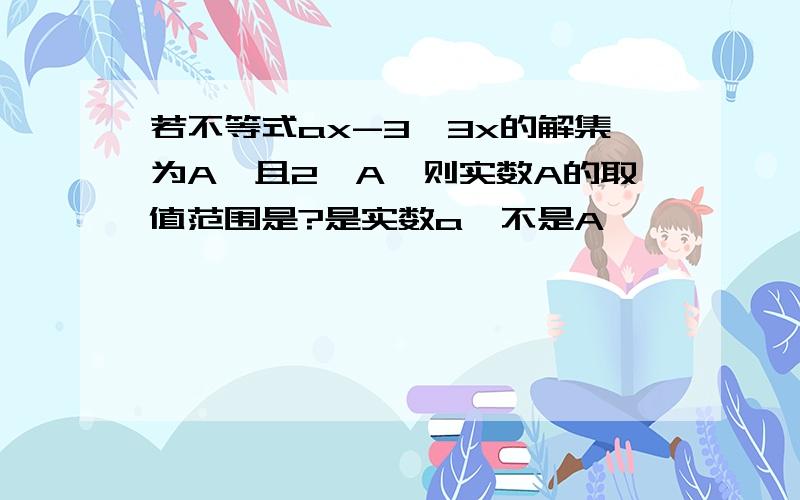 若不等式ax-3＜3x的解集为A,且2∈A,则实数A的取值范围是?是实数a,不是A