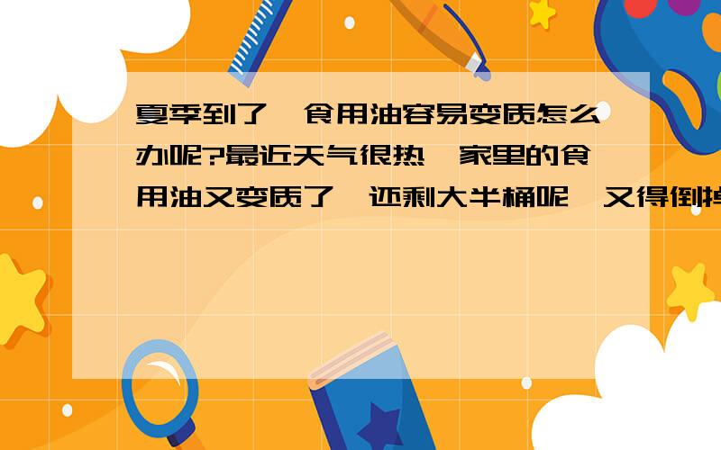 夏季到了,食用油容易变质怎么办呢?最近天气很热,家里的食用油又变质了,还剩大半桶呢,又得倒掉,心疼啊,谁给出出主意啊?