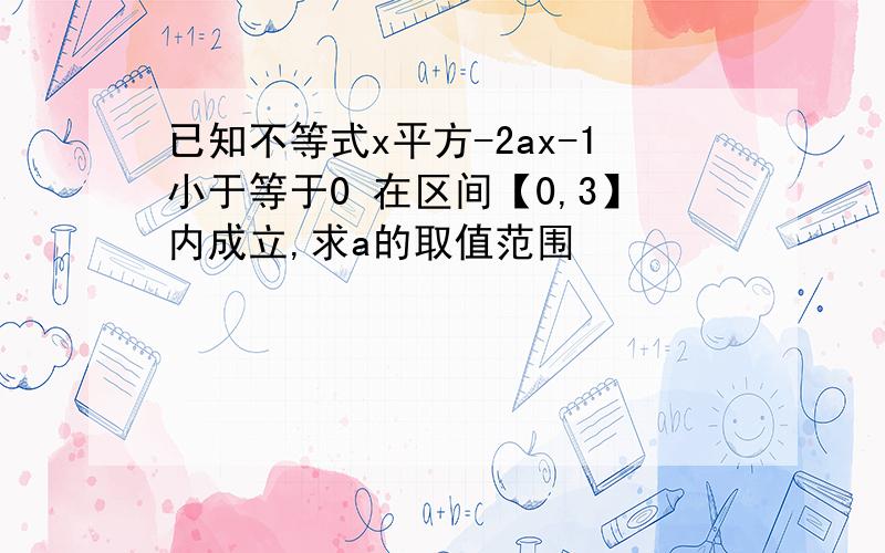 已知不等式x平方-2ax-1小于等于0 在区间【0,3】内成立,求a的取值范围