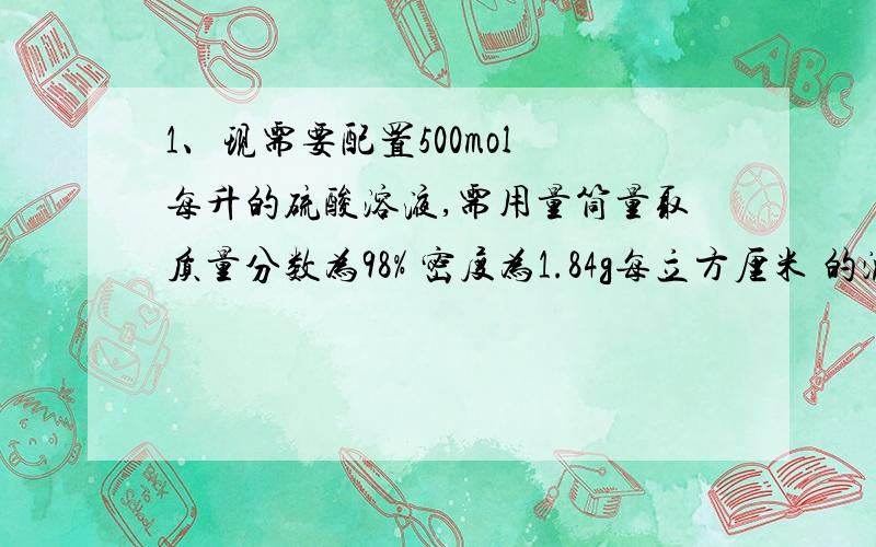 1、现需要配置500mol 每升的硫酸溶液,需用量筒量取质量分数为98% 密度为1.84g每立方厘米 的浓硫酸多少毫升?2、定容时仰视容量瓶的刻度线 对物质的量浓度有何影响3、若将上述配制好的1mol 每