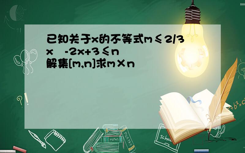 已知关于x的不等式m≤2/3x²-2x+3≤n解集[m,n]求m×n