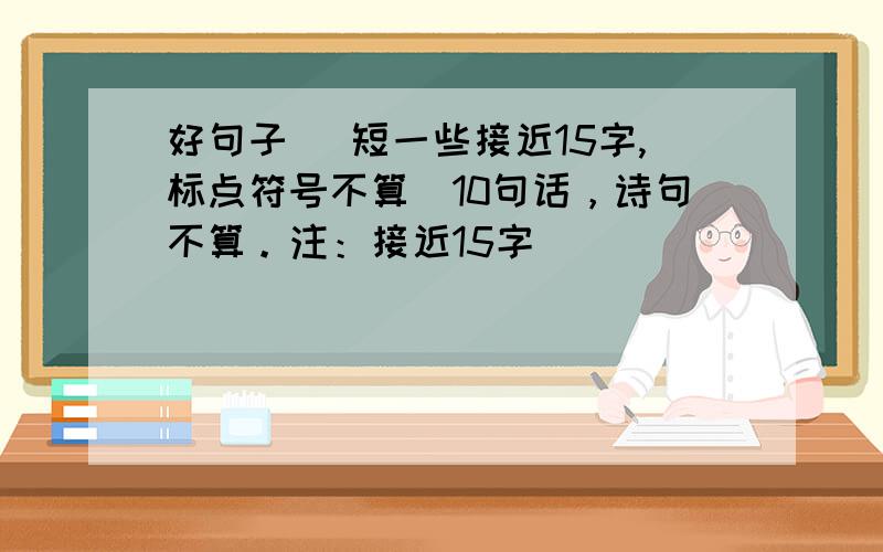 好句子 （短一些接近15字,标点符号不算）10句话，诗句不算。注：接近15字