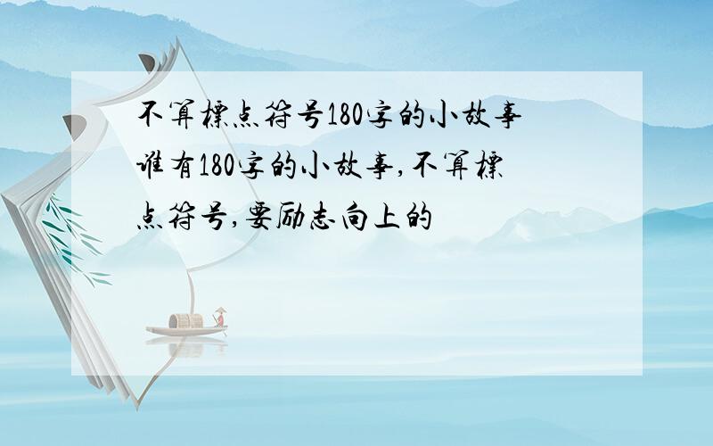 不算标点符号180字的小故事谁有180字的小故事,不算标点符号,要励志向上的