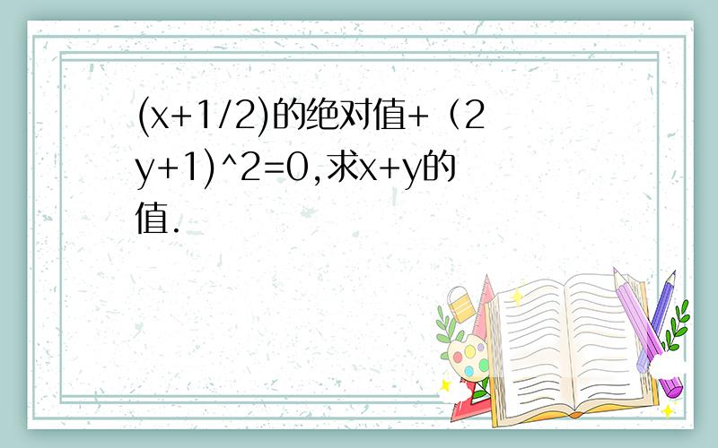 (x+1/2)的绝对值+（2y+1)^2=0,求x+y的值.