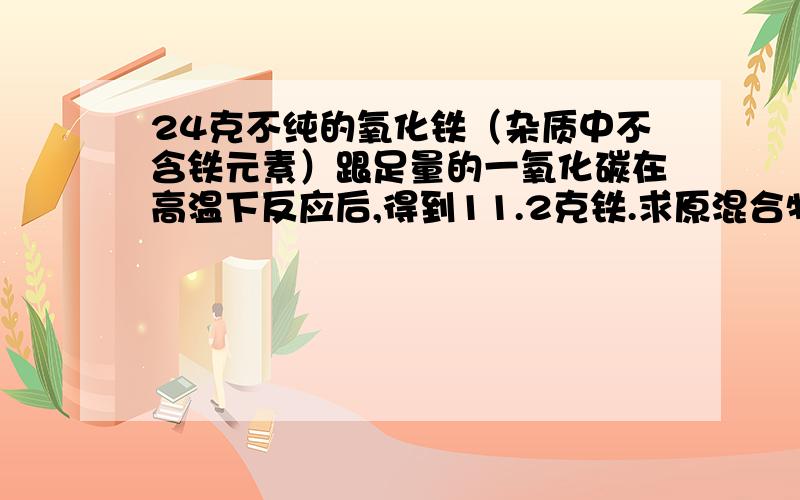 24克不纯的氧化铁（杂质中不含铁元素）跟足量的一氧化碳在高温下反应后,得到11.2克铁.求原混合物中氧化铁的质量分数（精确到半分之零点一）（要有过程）