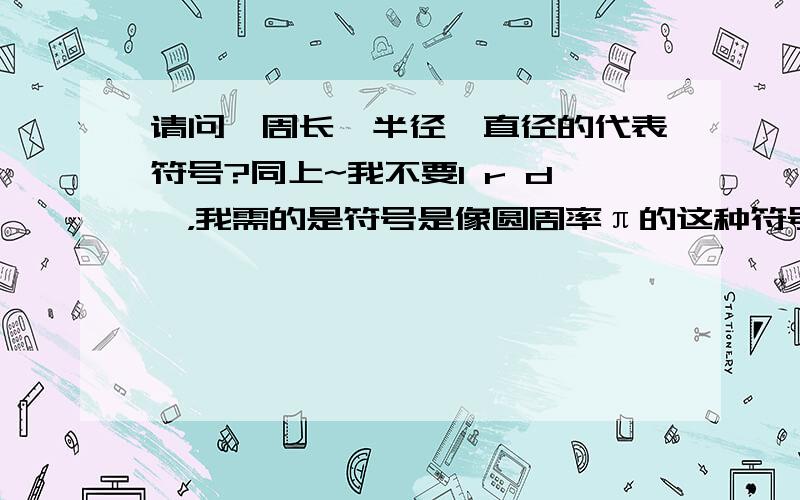 请问,周长,半径,直径的代表符号?同上~我不要l r d吖，我需的是符号是像圆周率π的这种符号吖。。。Φ￠是代表哪个跟哪个？？