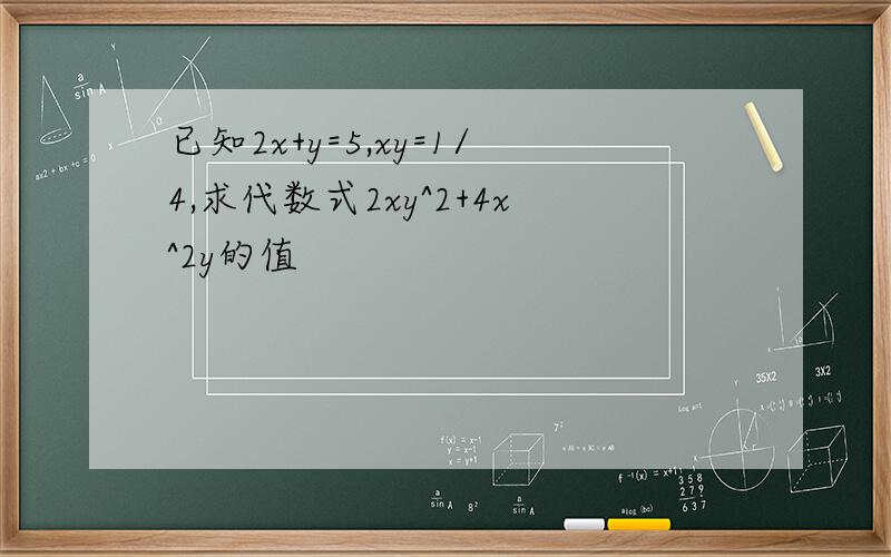 已知2x+y=5,xy=1/4,求代数式2xy^2+4x^2y的值