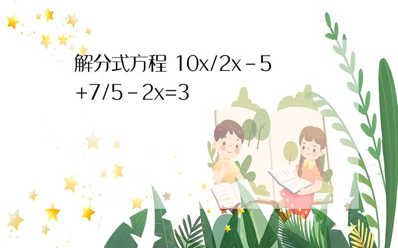 解分式方程 10x/2x-5+7/5-2x=3