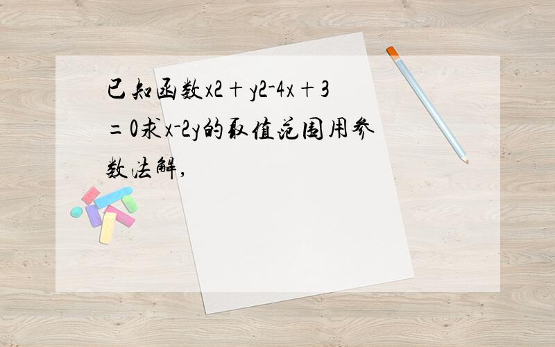 已知函数x2+y2-4x+3=0求x-2y的取值范围用参数法解,