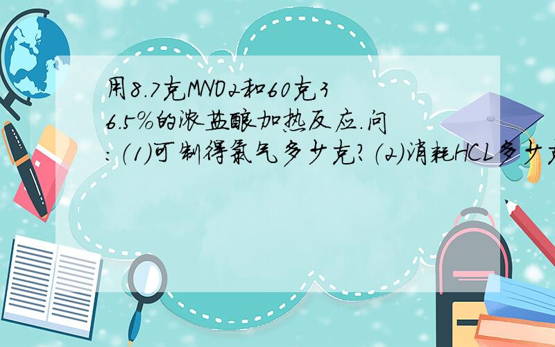 用8.7克MNO2和60克36.5%的浓盐酸加热反应.问：（1）可制得氯气多少克?（2）消耗HCL多少克?被氧化的HCL多少克?（3）把反应后溶液稀释至1L,取出20ML稀释液加入足量硝酸银溶液（不考虑HCL的挥发损