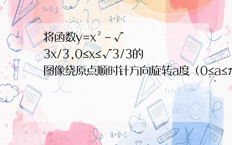 将函数y=x²-√3x/3,0≤x≤√3/3的图像绕原点顺时针方向旋转a度（0≤a≤π/2）得到曲线C,若对于每一个旋转角a,曲线C都是一个函数图像,求a的最大值A π/6 B π/4 C π/3 D π/2