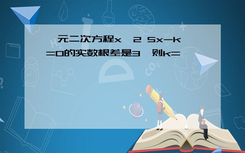 一元二次方程x^2 5x-k=0的实数根差是3,则k=