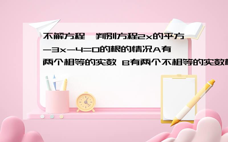 不解方程,判别方程2x的平方-3x-4=0的根的情况A有两个相等的实数 B有两个不相等的实数根C只有一个实数根D没有实数根