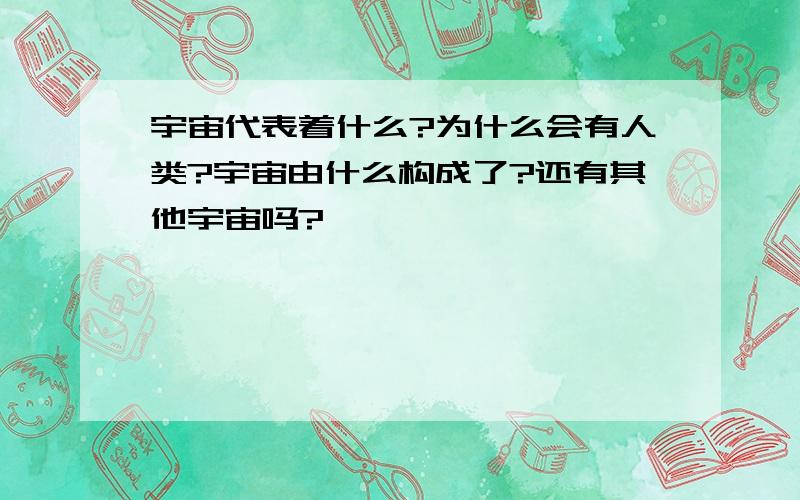 宇宙代表着什么?为什么会有人类?宇宙由什么构成了?还有其他宇宙吗?