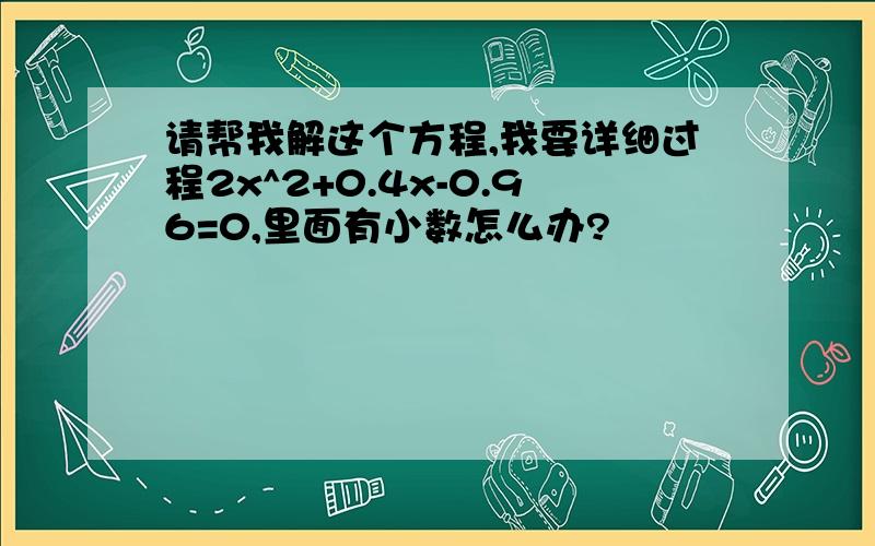 请帮我解这个方程,我要详细过程2x^2+0.4x-0.96=0,里面有小数怎么办?