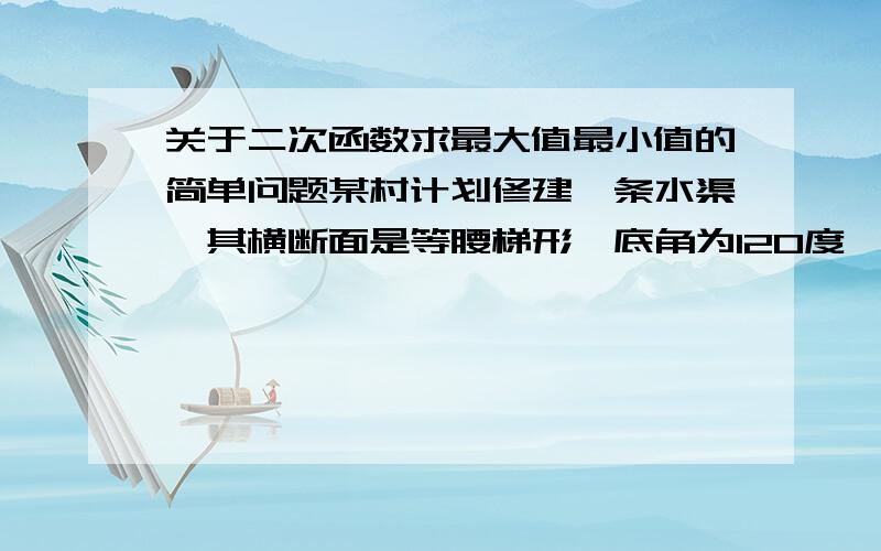 关于二次函数求最大值最小值的简单问题某村计划修建一条水渠,其横断面是等腰梯形,底角为120度,两腰和底的和为6m.问应如何设计,使得横断面的面积最大?最大面积是多少?