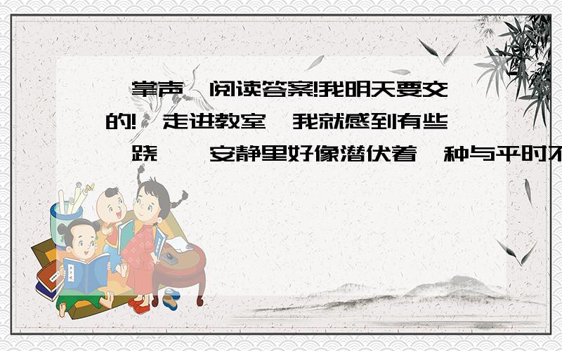 《掌声》阅读答案!我明天要交的!一走进教室,我就感到有些蹊跷——安静里好像潜伏着一种与平时不同的意味,果然,师生相互问号后,我还没开口讲课,就发现全班50多个血红色呢个就直勾勾地