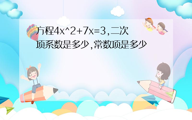 方程4x^2+7x=3,二次项系数是多少,常数项是多少