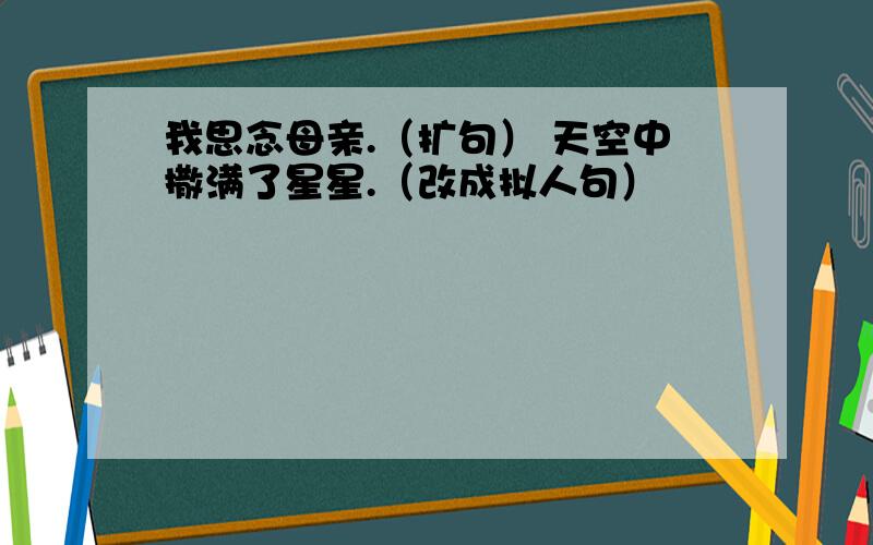 我思念母亲.（扩句） 天空中撒满了星星.（改成拟人句）