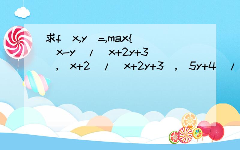 求f(x,y)=,max{|（x-y）/（x+2y+3）|,（x+2）/（x+2y+3）,（5y+4）/（x+2y+3）}的最小值用max｛a,b,c｝表示a,b,c三个数中的最大值,设f(x,y)=,max{|（x-y）/（x+2y+3）|,（x+2）/（x+2y+3）,（5y+4）/（x+2y+3）}（x,y∈R