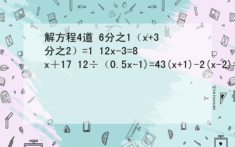 解方程4道 6分之1（x+3分之2）=1 12x-3=8x＋17 12÷（0.5x-1)=43(x+1)-2(x-2)=2x=33(x+1)-2(x+2)=2x+3