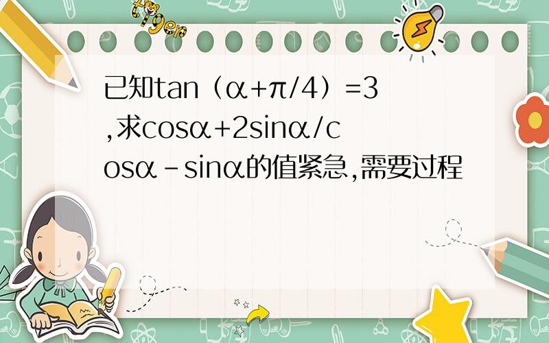 已知tan（α+π/4）=3,求cosα+2sinα/cosα-sinα的值紧急,需要过程