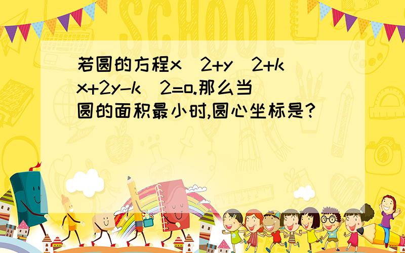 若圆的方程x^2+y^2+kx+2y-k^2=o.那么当圆的面积最小时,圆心坐标是?